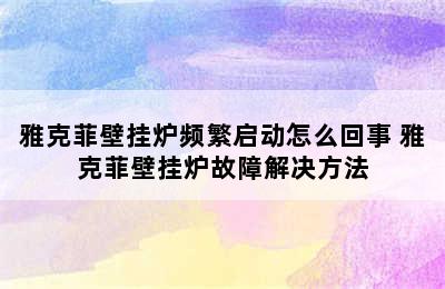 雅克菲壁挂炉频繁启动怎么回事 雅克菲壁挂炉故障解决方法